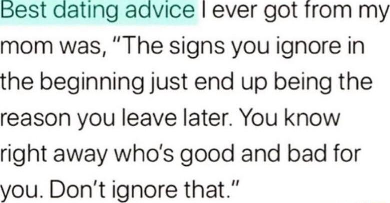Best dating advice ever got from my mom was The signs you ignore in the beginning just end up being the reason you leave later You know right away whos good and bad for you Dont ignore that