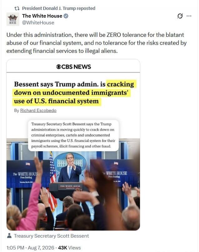 President Donald J. Trump reposted The White House statement: 'Under this administration, there will be ZERO tolerance for the blatant abuse of our financial system, and no tolerance for the risks created by extending financial services to illegal aliens.' A CBS News headline reads: 'Bessent says Trump admin. is cracking down on undocumented immigr