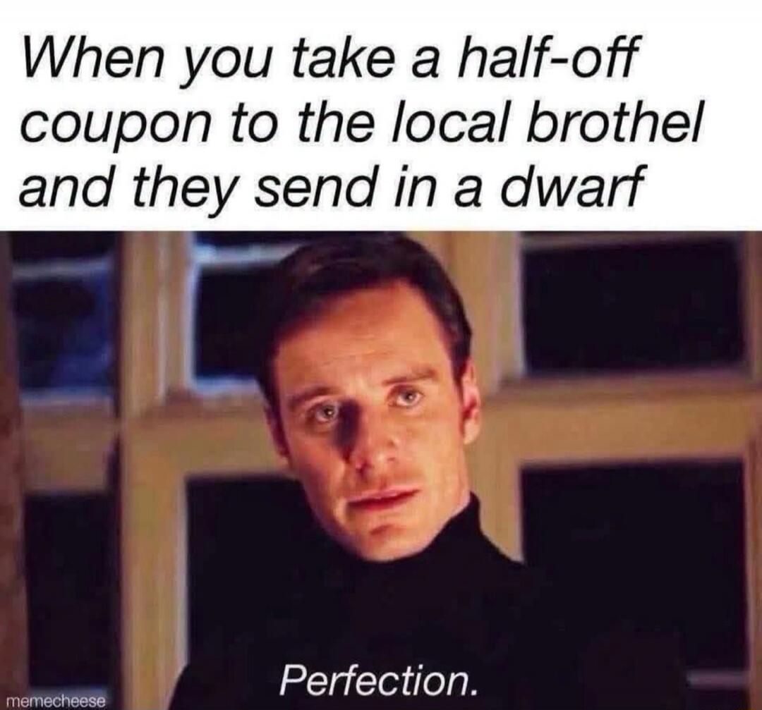 When you take a half-off coupon to the local brothel and they send in a dwarf Perfection.