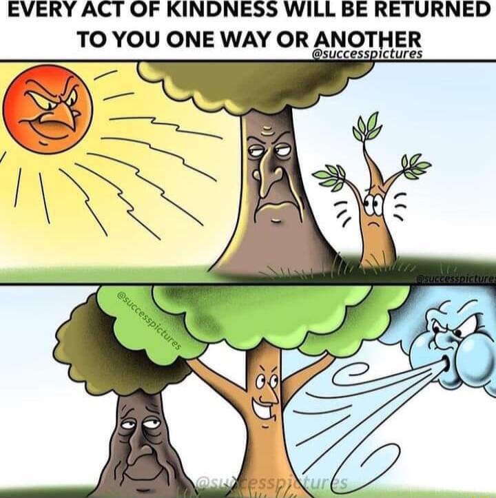 EVERY ACT OF KINDNESS WILL BE RETURNED TO YOU ONE WAY OR ANOTHER