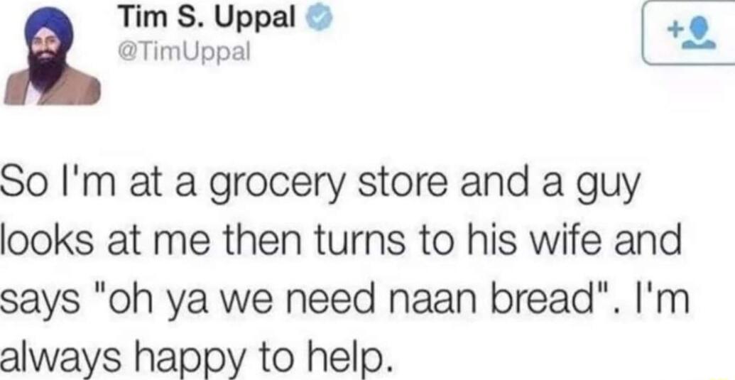 Tim S Uppal 9 TimUppal o So Im at a grocery store and a guy looks at me then turns to his wife and says oh ya we need naan bread Im always happy to help