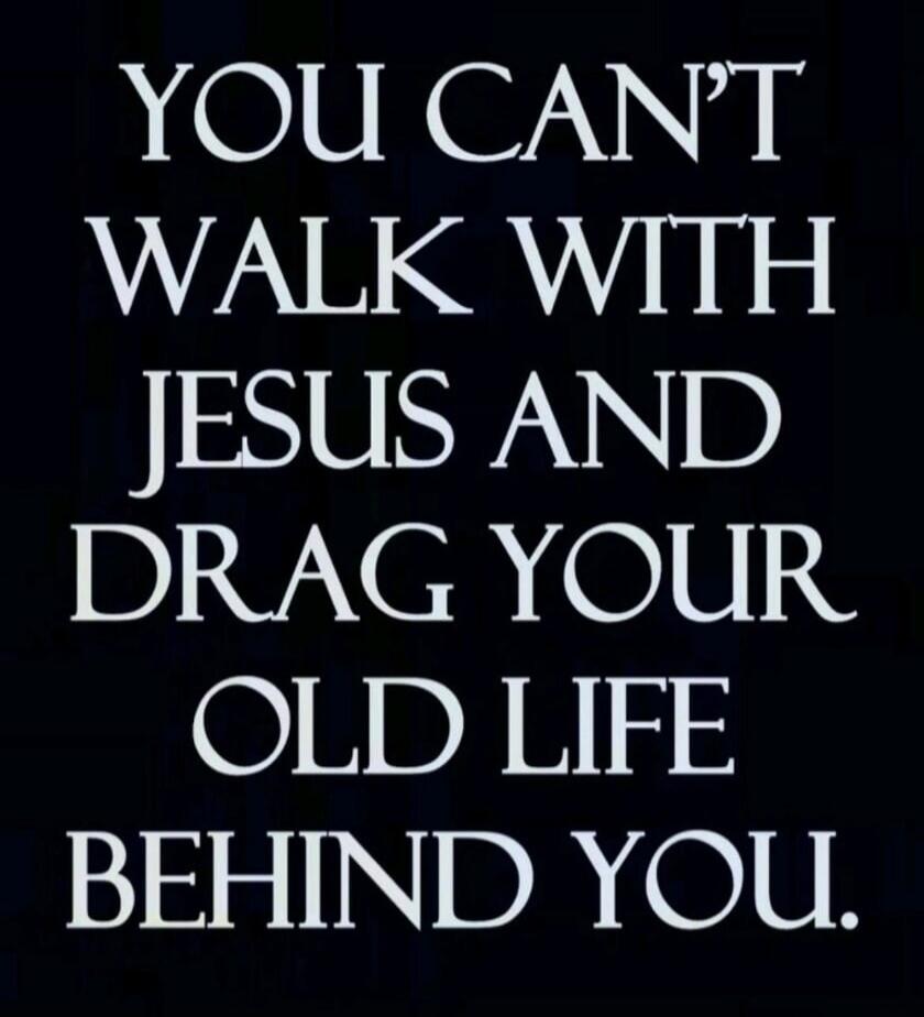 YOU CAN'T WALK WITH JESUS AND DRAG YOUR OLD LIFE BEHIND YOU.