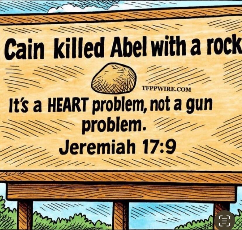 Cain killed Abel with a rock. It's a HEART problem, not a gun problem. Jeremiah 17:9