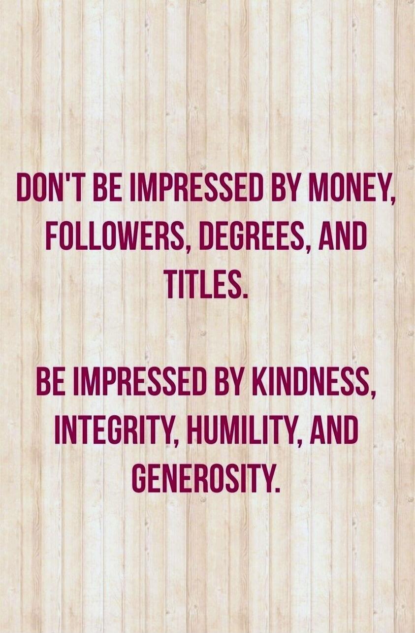 DON'T BE IMPRESSED BY MONEY, FOLLOWERS, DEGREES, AND TITLES. BE IMPRESSED BY KINDNESS, INTEGRITY, HUMILITY, AND GENEROSITY.