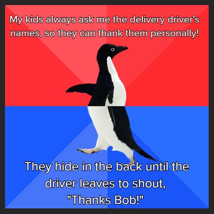 My kids always ask me the delivery drivers EMIES SOV ACE MR SN S Theyhidelinithe back untilthe driverleaves to shout Mhanks Bob