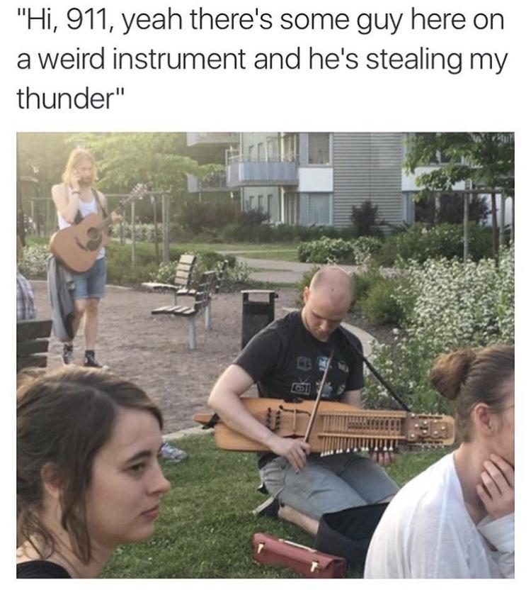 Hi 911 yeah theres some guy here on a weird instrument and hes stealing my thunder