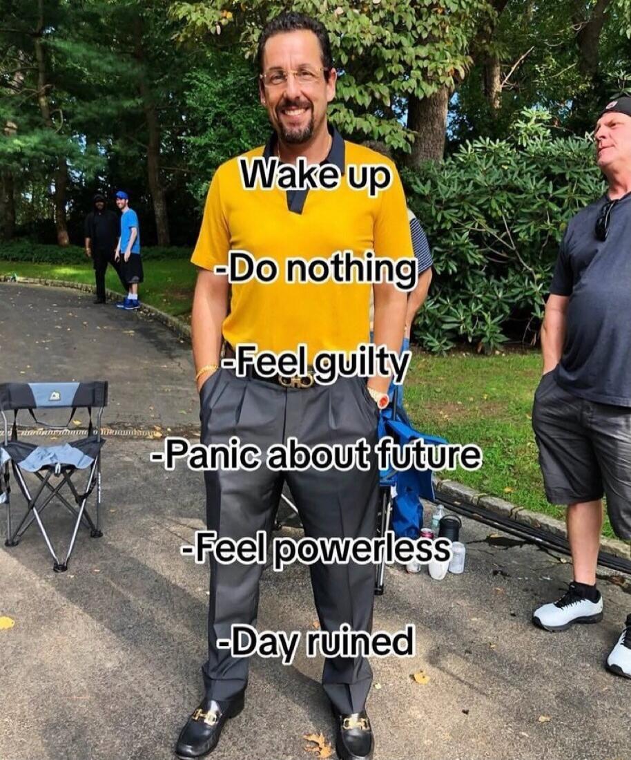 Wake up -Do nothing -Feel guilty -Panic about future -Feel powerless -Day ruined
