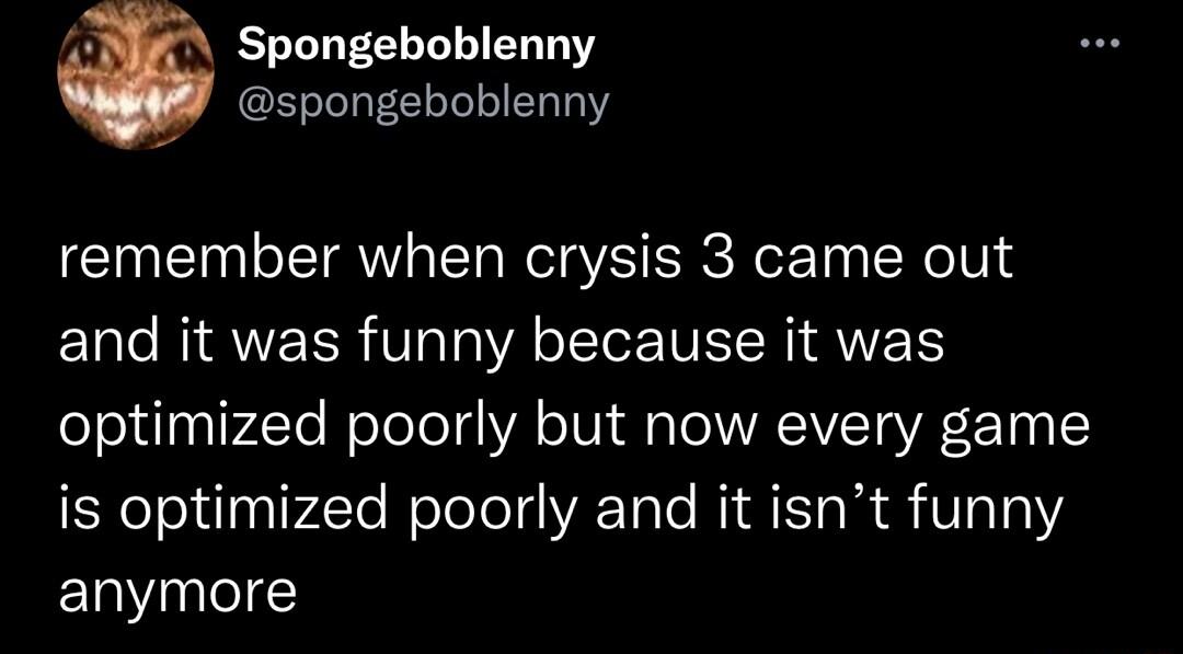 4 Spongeboblenny spongeboblenny remember when crysis 3 came out and it was funny because it was optimized poorly but now every game is optimized poorly and it isnt funny anymore