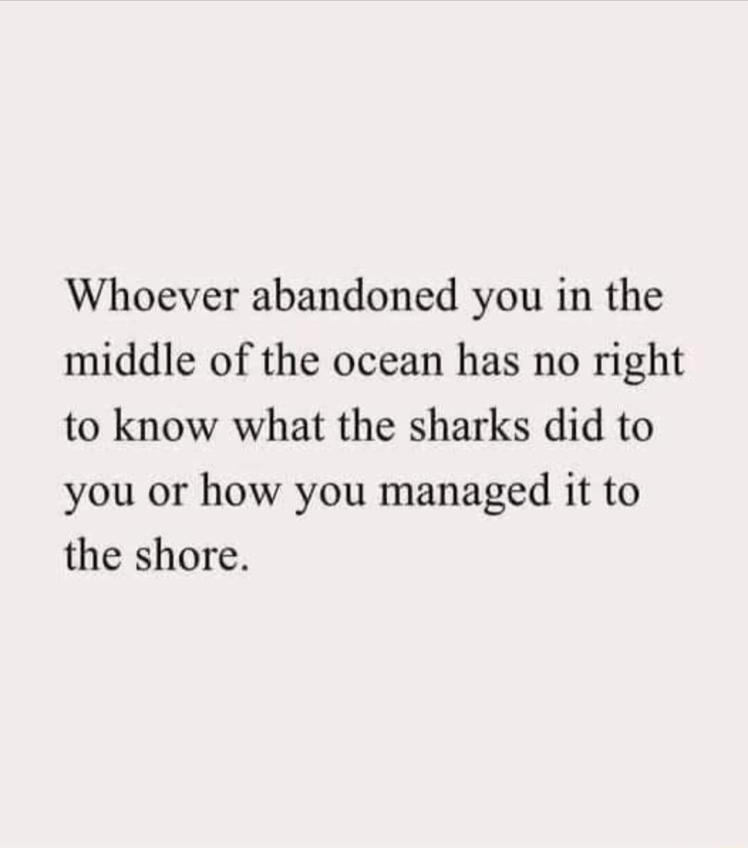 Whoever abandoned you in the middle of the ocean has no right to know what the sharks did to you or how you managed it to the shore