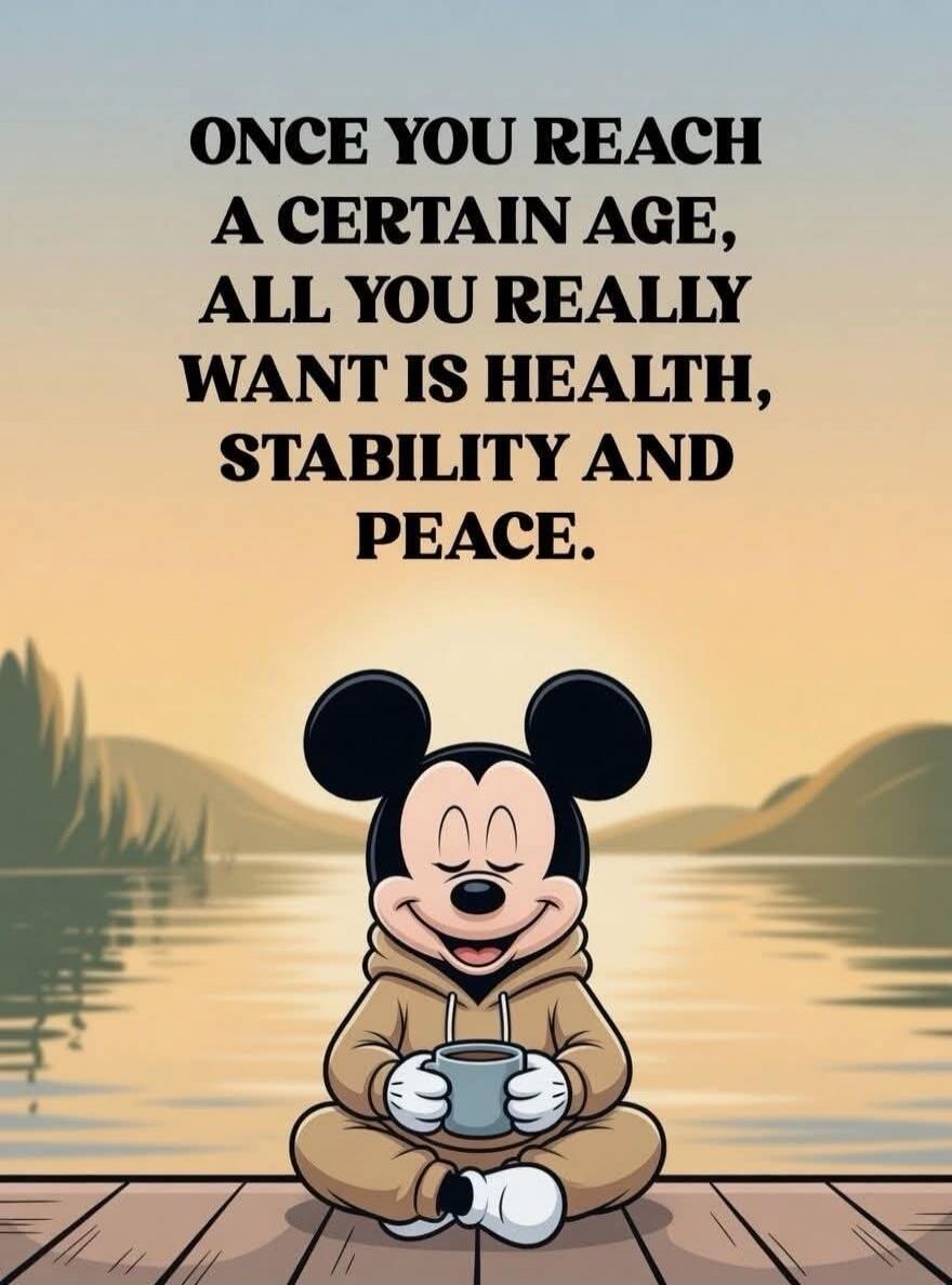 ONCE YOU REACH A CERTAIN AGE, ALL YOU REALLY WANT IS HEALTH, STABILITY AND PEACE.
