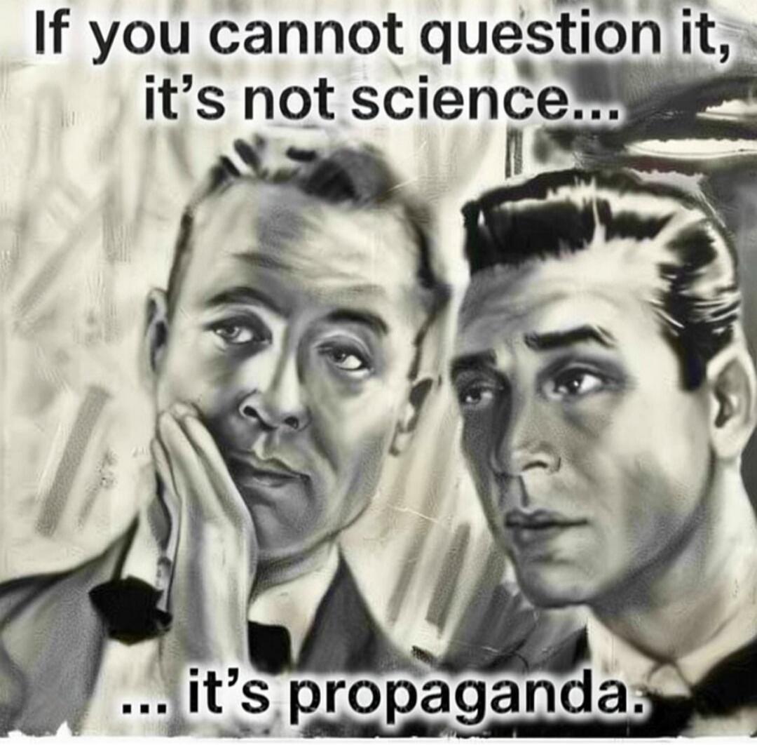 If you cannot question it, it’s not science... it’s propaganda.