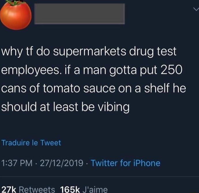 why tf do supermarkets drug test employees if a man gotta put 250 cans of tomato sauce on a shelf he SalelVe 1A SEN A olRVi o le RCEICH R EEN 137 PM 27122019 Twitter for iPhone 27k Retweets 168k Jaime