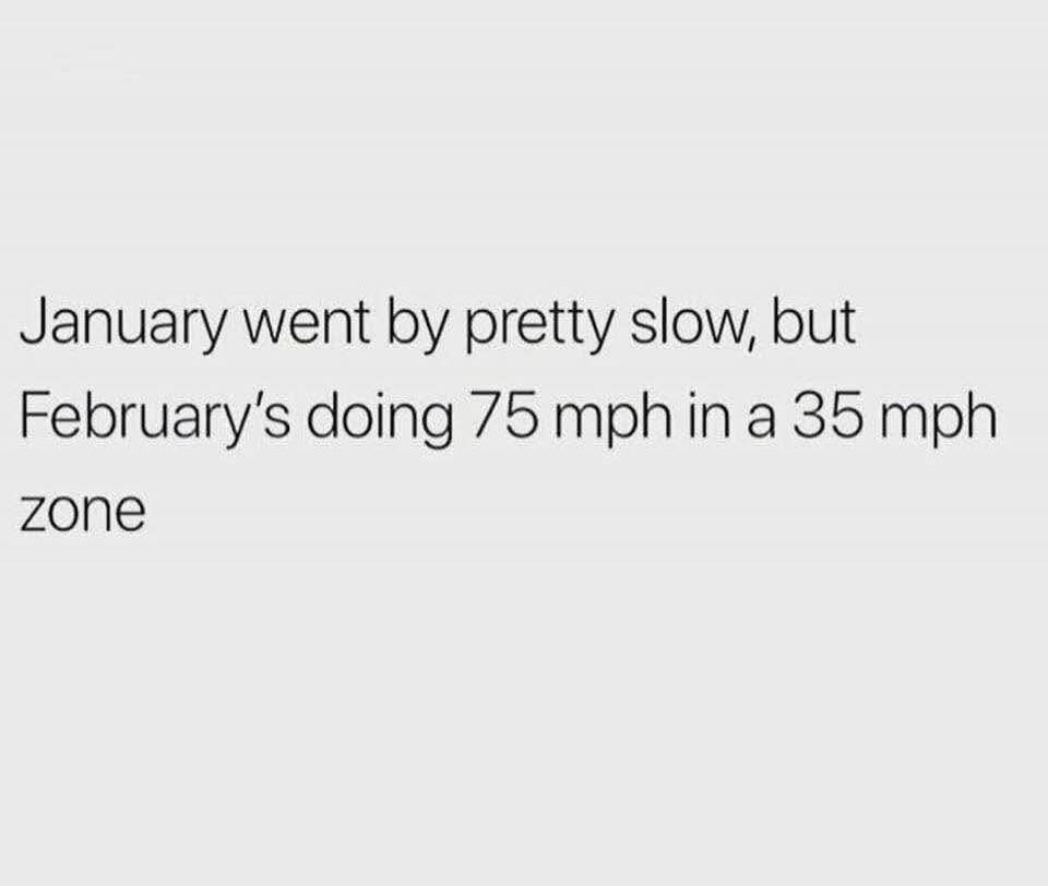 January went by pretty slow, but February's doing 75 mph in a 35 mph zone

Session ID: 1093102.