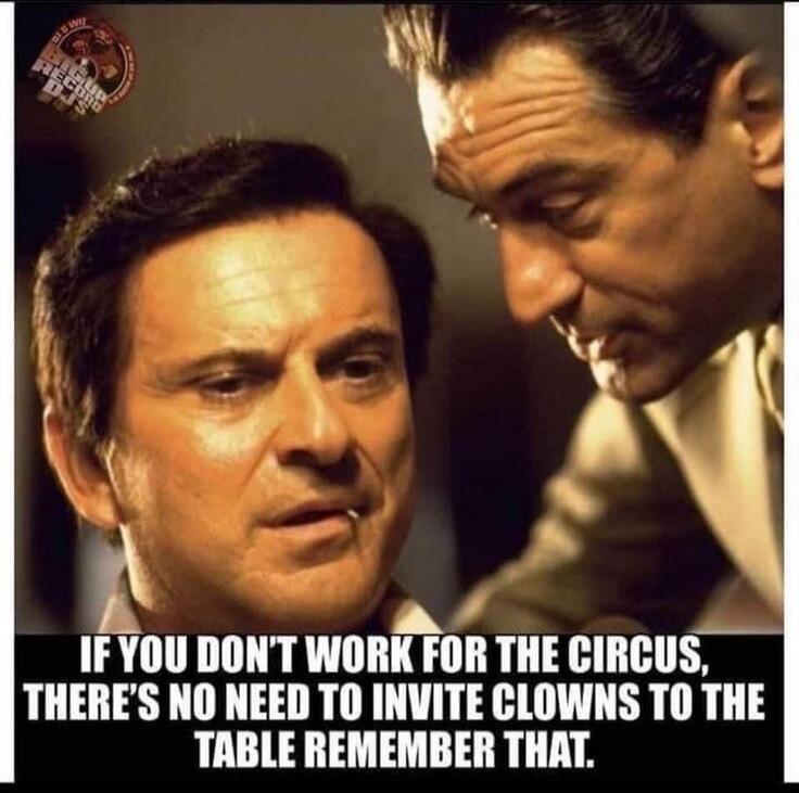 IF YOU DON'T WORK FOR THE CIRCUS, THERE'S NO NEED TO INVITE CLOWNS TO THE TABLE REMEMBER THAT.