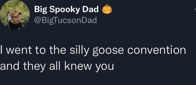 Big Spooky Dad BigTucsonDad went to the silly goose convention and they all knew you