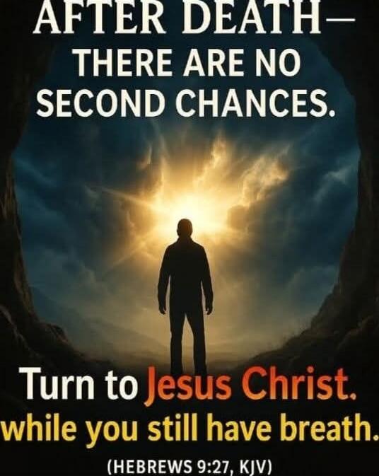 AFTER DEATH- THERE ARE NO SECOND CHANCES. Turn to Jesus Christ, while you still have breath. (HEBREWS 9:27, KJV)