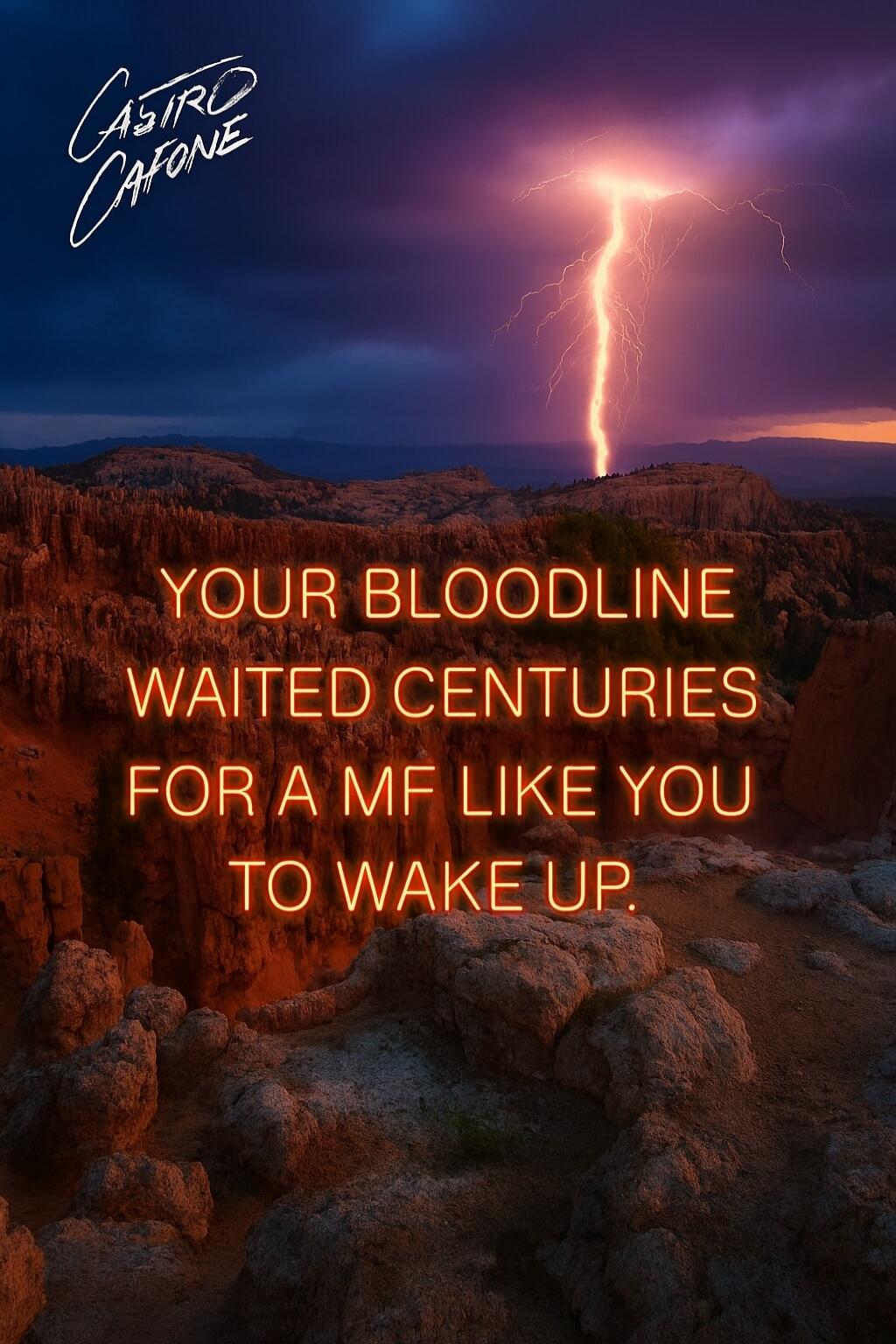 YOUR BLOODLINE WAITED CENTURIES FOR A MF LIKE YOU TO WAKE UP.