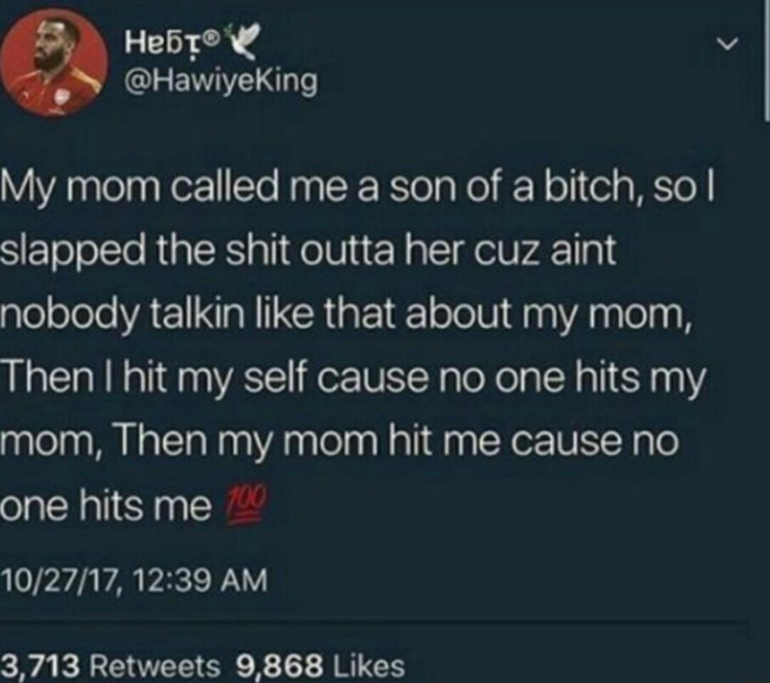 Hebt v CLENIE My mom called me a son of a bitch so slapped the shit outta her cuz aint nobody talkin like that about my mom Then hit my self cause no one hits my mom Then my mom hit me cause no one hitsme 1027171239 AM 3713 Retweets 9868 Likes