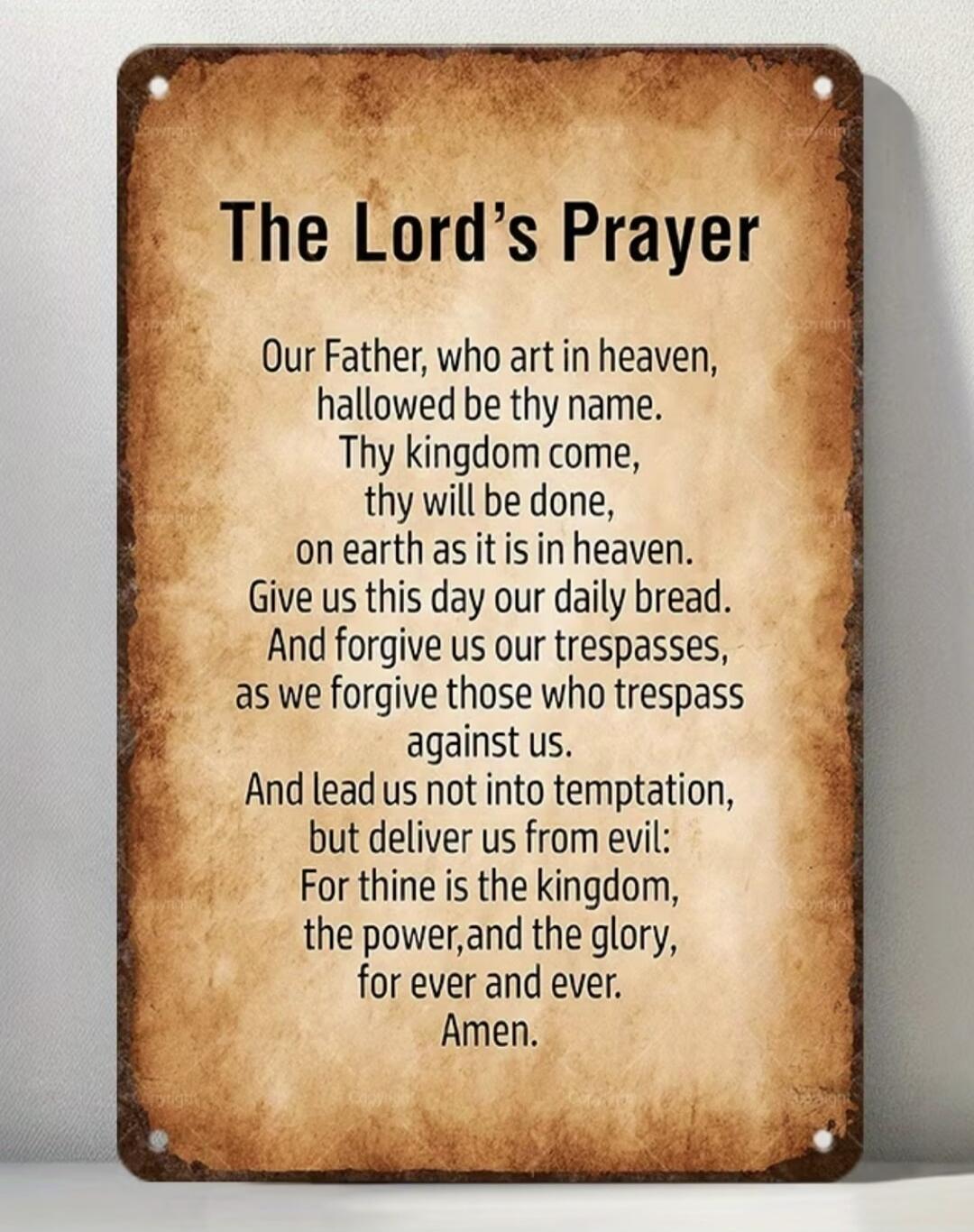 The Lord's Prayer Our Father, who art in heaven, hallowed be thy name. Thy kingdom come, thy will be done, on earth as it is in heaven. Give us this day our daily bread. And forgive us our trespasses, as we forgive those who trespass against us. And lead us not into temptation, but deliver us from evil: For thine is the kingdom, the power, and the 