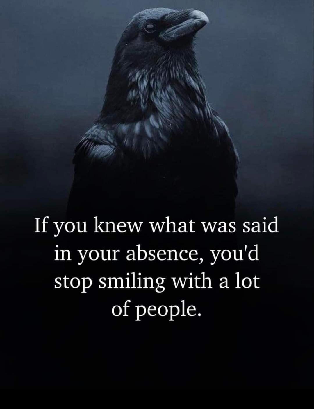 If you knew what was said in your absence, you'd stop smiling with a lot of people.