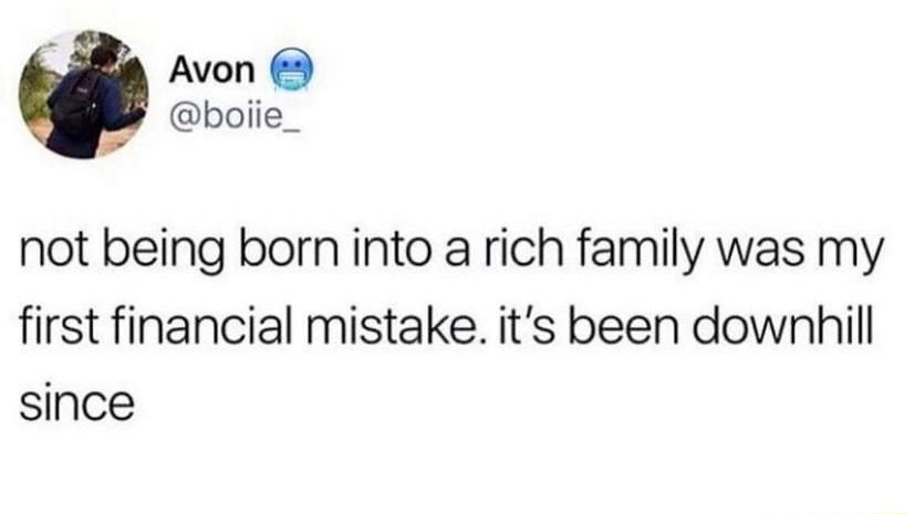 Avon boiie_ not being born into a rich family was my first financial mistake its been downhill since