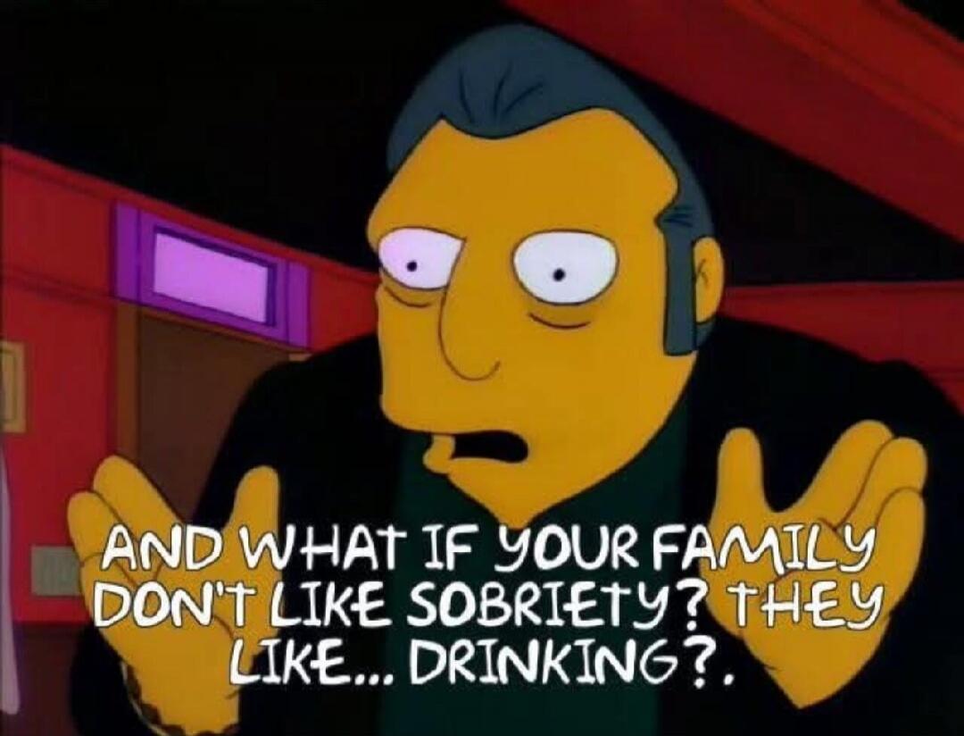 AND WHAT IF YOUR FAMILY DON'T LIKE SOBRIETY? THEY LIKE... DRINKING?
