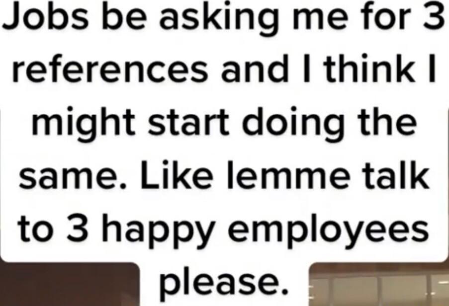 Jobs be asking me for 3 references and think might start doing the same Like lemme talk to 3 happy employees case SETNT