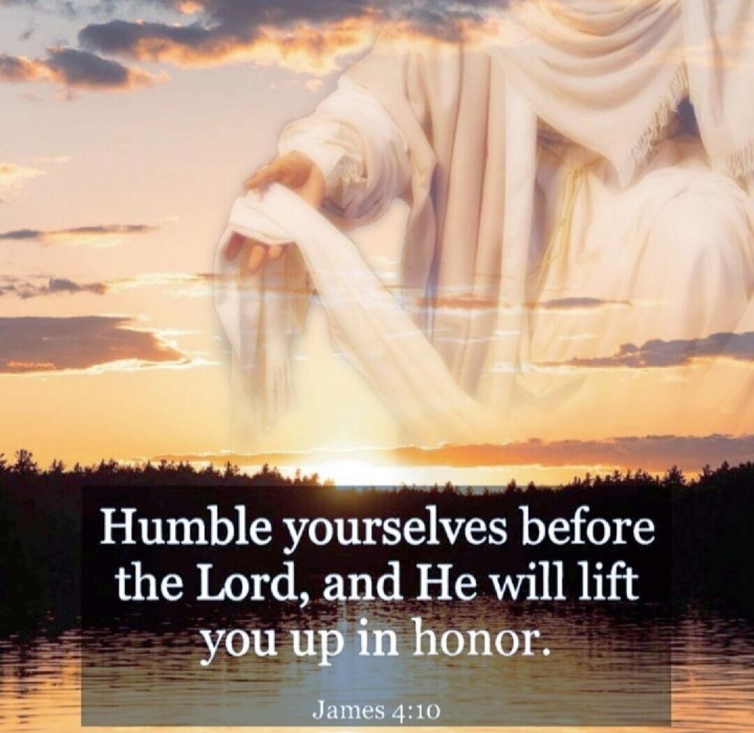 Humble yourselves before the Lord, and He will lift you up in honor. James 4:10