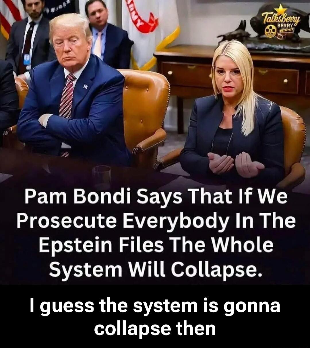 Pam Bondi Says That If We Prosecute Everybody In The Epstein Files The Whole System Will Collapse. I guess the system is gonna collapse then