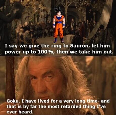 Vel I say we give the ring to Sauron let him power up to 100 then we take him out S 4 Goku I have lived for a very lof that is by far the most retarded ever heard