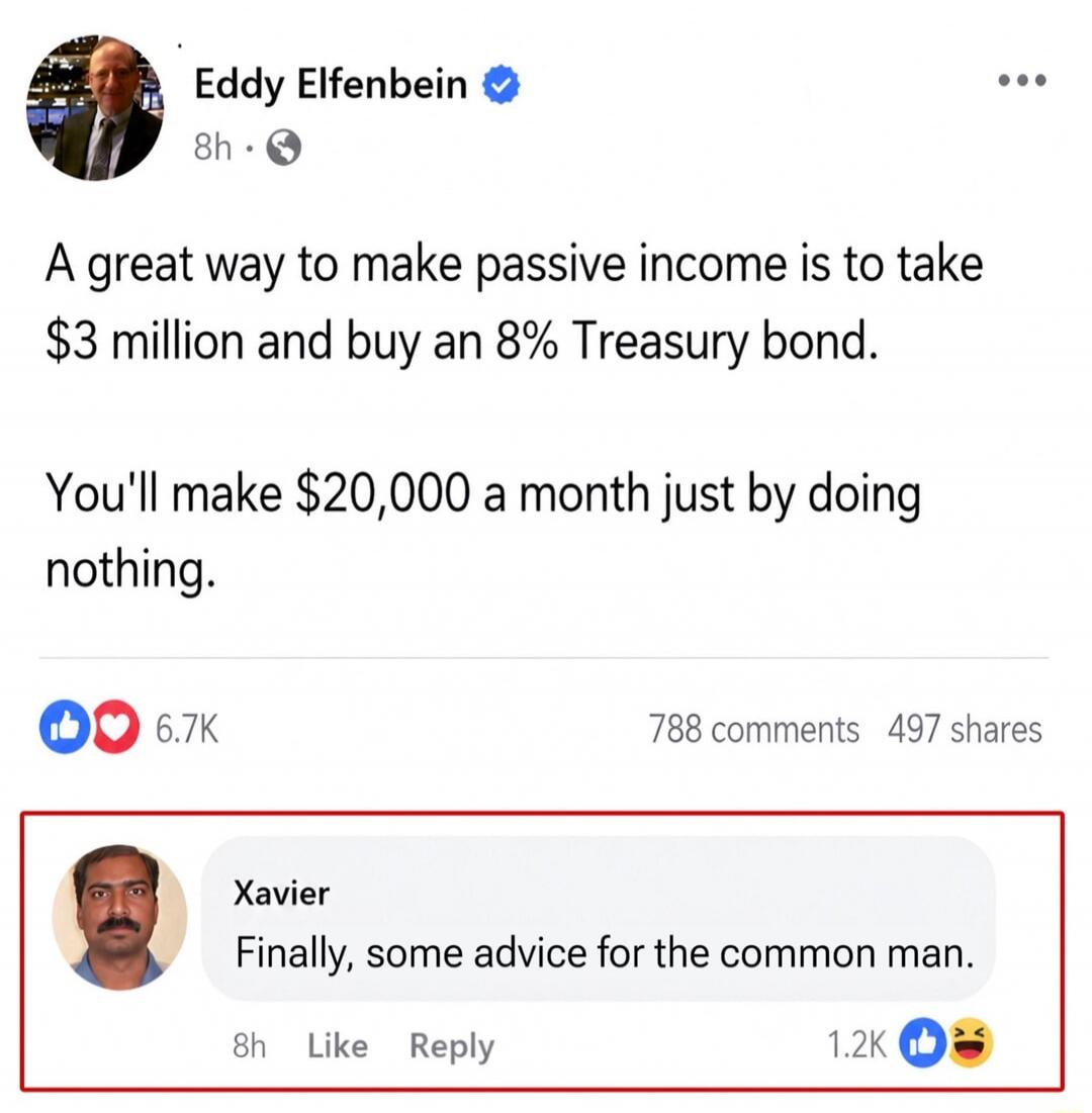 Eddy Elfenbein posted: A great way to make passive income is to take $3 million and buy an 8% Treasury bond. You'll make $20,000 a month just by doing nothing. Xavier commented: Finally, some advice for the common man.