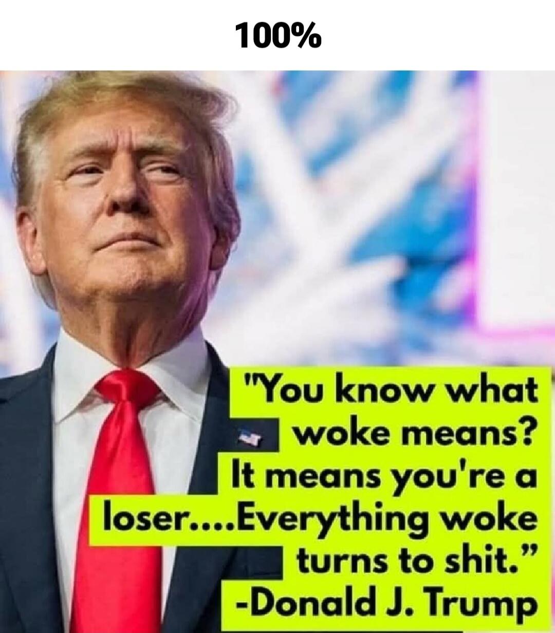 100% You know what woke means? It means you're a loser....Everything woke turns to shit. -Donald J. Trump