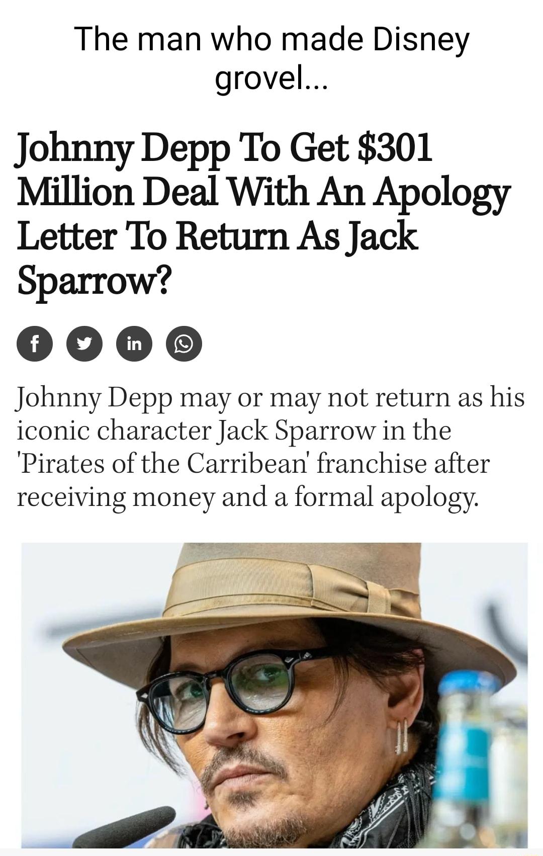 The man who made Disney grovel Johnny Depp To Get 301 Million Deal With An Apology Letter To Return As Jack Sparrow 0000 Johnny Depp may or may not return as his iconic character Jack Sparrow in the Pirates of the Carribean franchise after receiving money and a formal apology