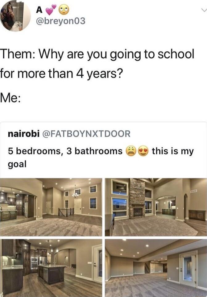 AVW breyon03 Them Why are you going to school for more than 4 years Me nairobi FATBOYNXTDOOR 5 bedrooms 3 bathrooms this is my goal