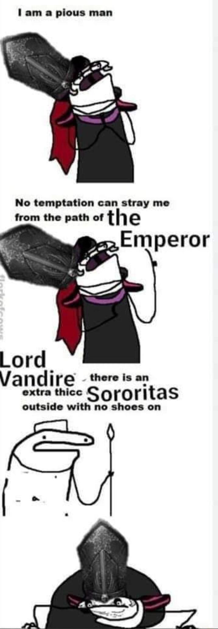 No temptation can stray me from the path of the Emperor ord Vandire thereis an extra thicc Sor0rtas outside with no shoes on