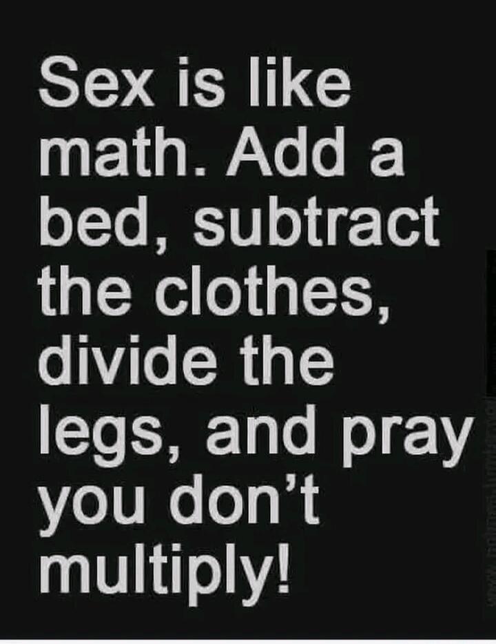 Sex is like math. Add a bed, subtract the clothes, divide the legs, and pray you don't multiply!