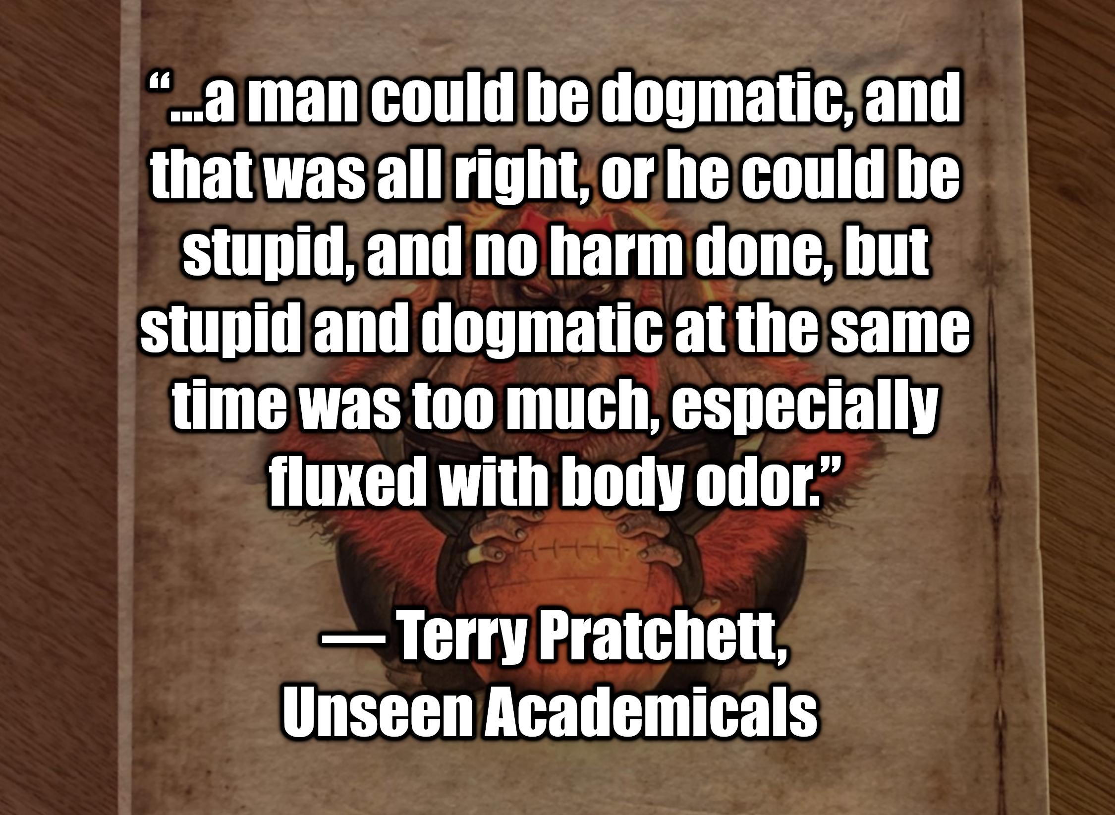 d man could he dogmatic and that was all right orhe could he stupid and no harm done hut stupid and dogmatic at the same CAVERR TN T BGAT T BT fluxed with hody odor Terry Pratchett Unseen Academicals