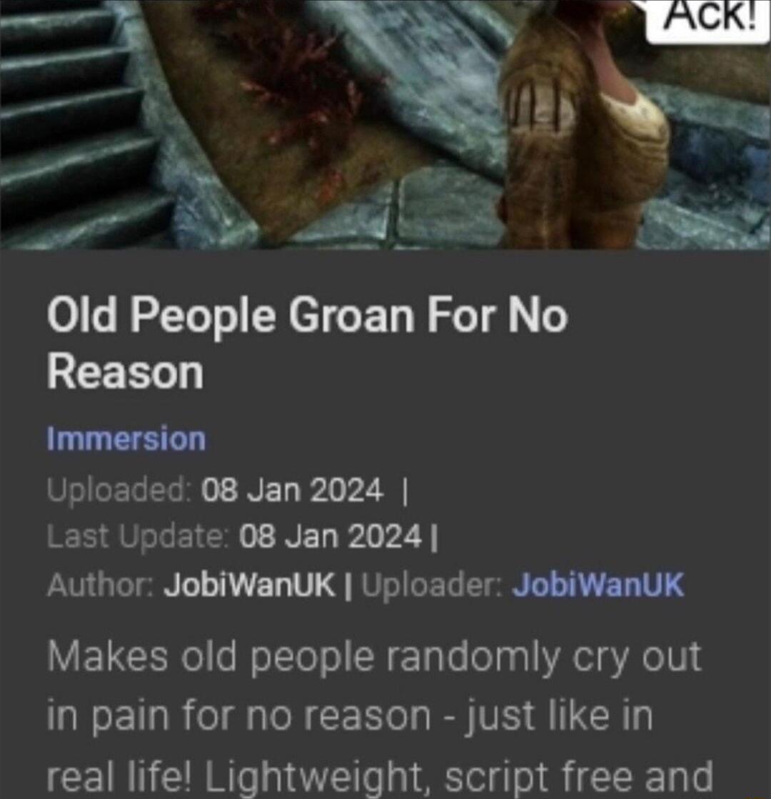 o People Groan For No REEEL Immersion SEIGEGERR NEL L 2 Last Update 08 Jan 2024 Author JobiwanUK Uploader JobiWanUK Makes old people randomly cry out in pain for no reason just like in real life Lightweight script free and