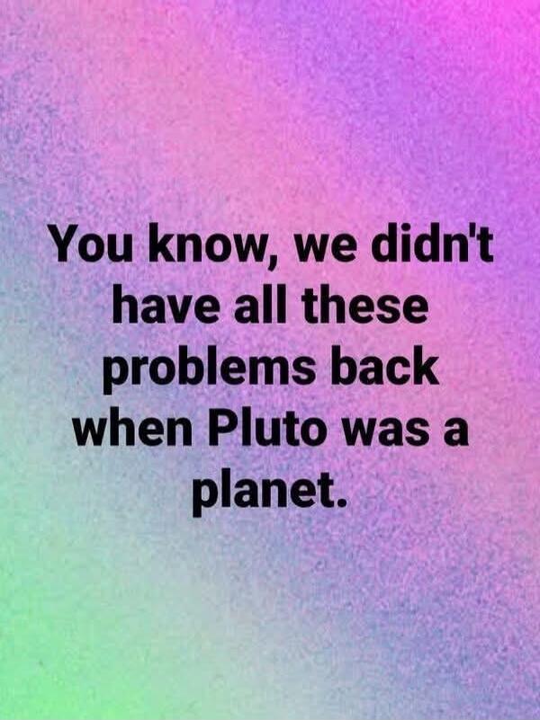 You know, we didn't have all these problems back when Pluto was a planet.