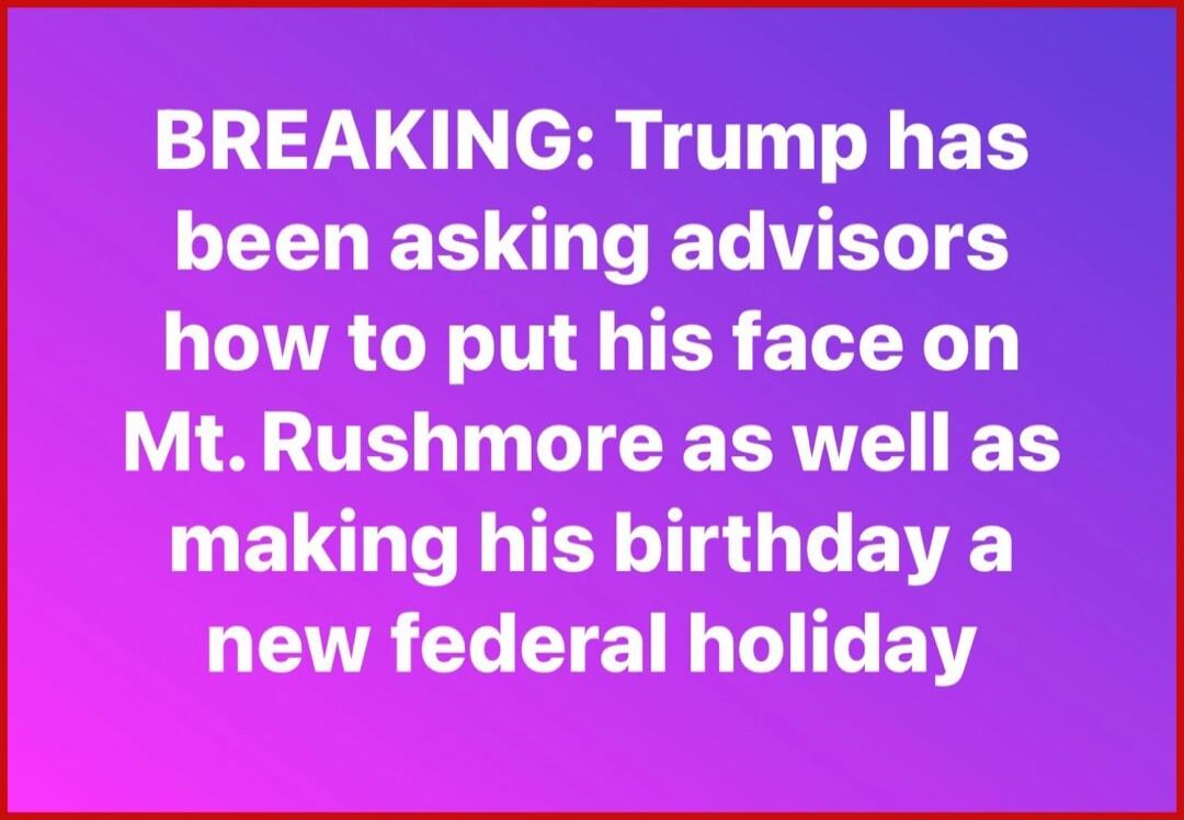 BREAKING: Trump has been asking advisors how to put his face on Mt. Rushmore as well as making his birthday a new federal holiday