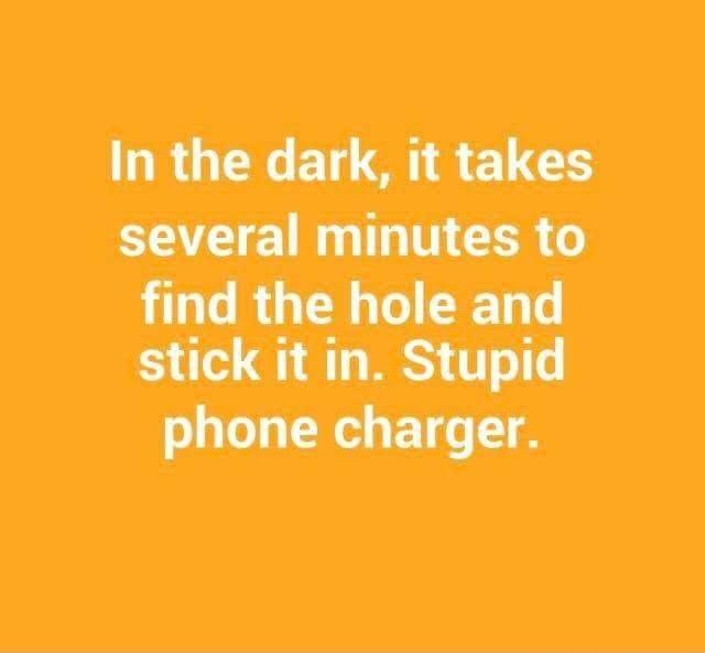 In the dark it takes EEEE RN EERT find the hole and stick it in Stupid phone charger