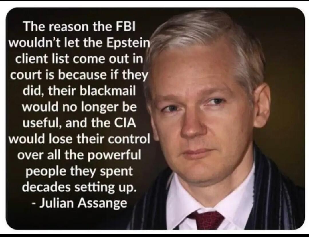 The reason the FBI wouldn't let the Epstein client list come out in court is because if they did, their blackmail would no longer be useful, and the CIA would lose their control over all the powerful people they spent decades setting up. - Julian Assange