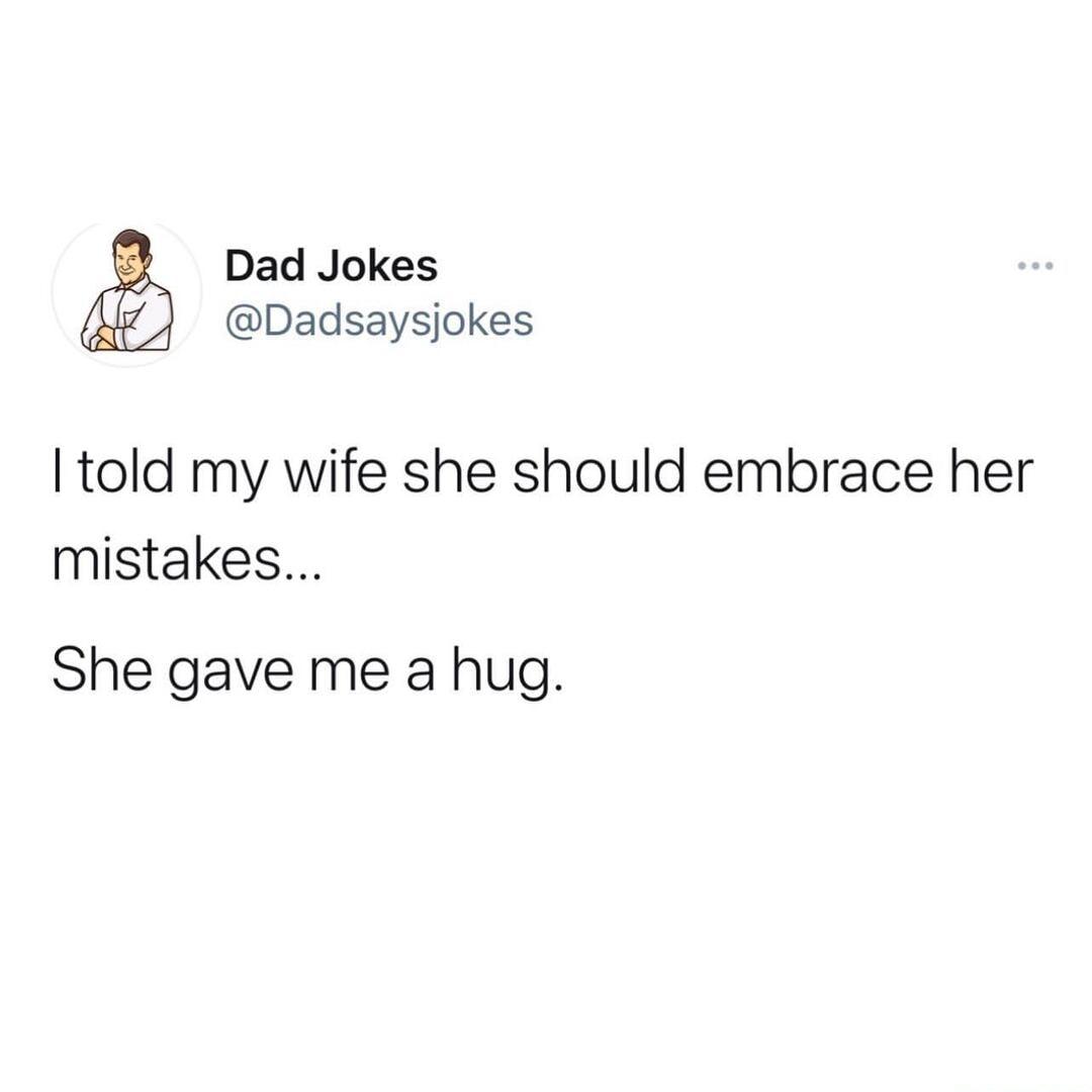 Dad Jokes Dadsaysjokes told my wife she should embrace her mistakes She gave me a hug