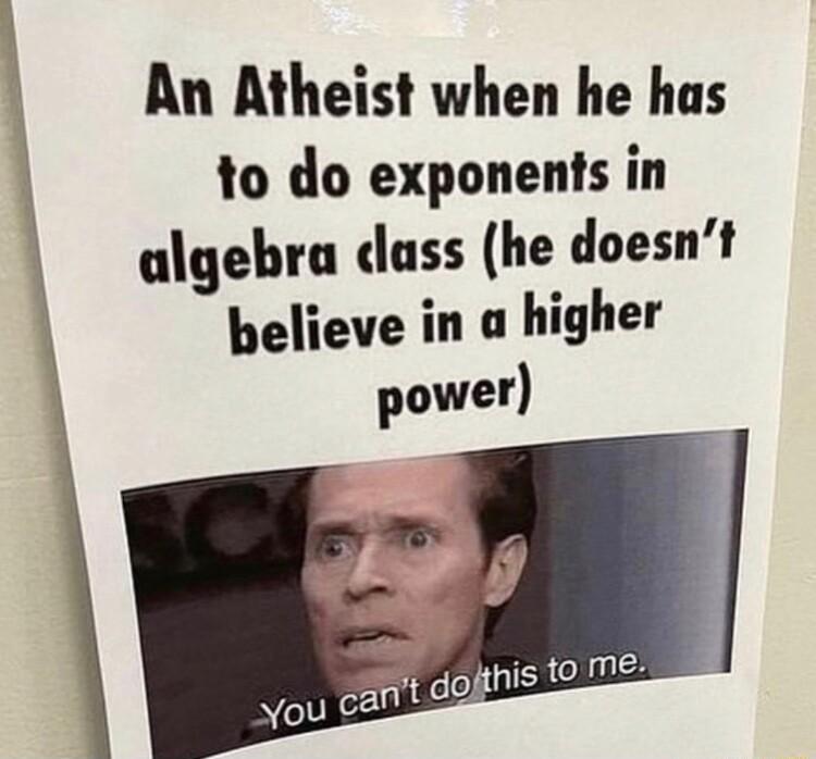 An Atheist when he has to do exponents in algebra class he doesnt believe in a higher power