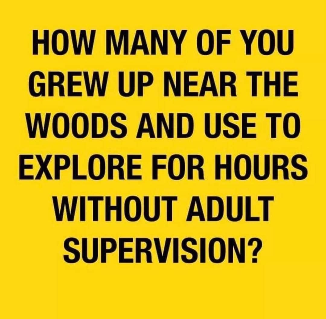 HOW MANY OF YOU GREW UP NEAR THE WOODS AND USE TO EXPLORE FOR HOURS WITHOUT ADULT SUPERVISION