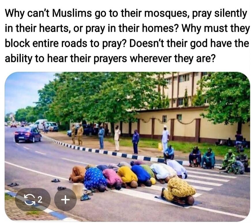Why can't Muslims go to their mosques, pray silently in their hearts, or pray in their homes? Why must they block entire roads to pray? Doesn't their god have the ability to hear their prayers wherever they are?