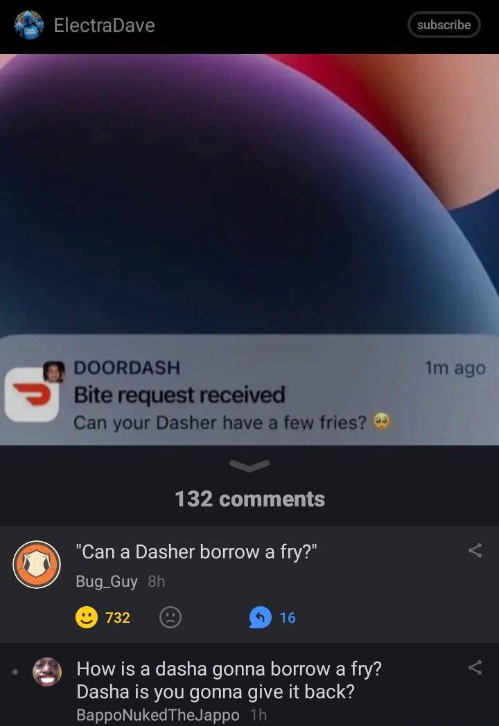 ElectraDave subscrbe DOORDASH 2 Bite request received Can your Dasher have a few fries 132 comments O Can a Dasher borrow a fry Bug_Guy 8h 2 O R0 A How is a dasha gonna borrow a fry Dasha is you gonna give it back BappoNukedTheJappo 1h