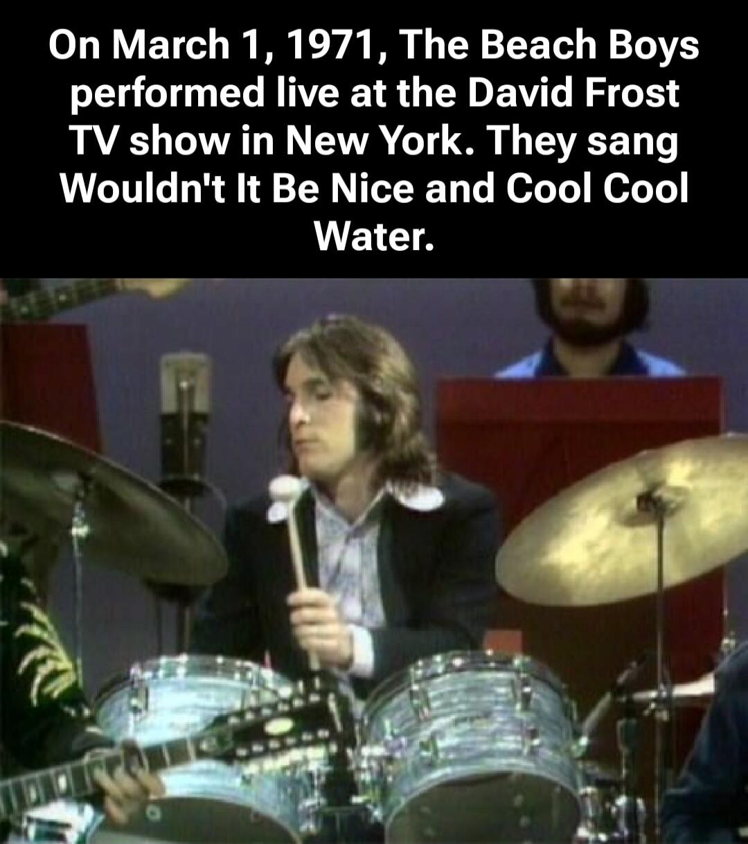 On March 1, 1971, The Beach Boys performed live at the David Frost TV show in New York. They sang Wouldn't It Be Nice and Cool Cool Water.
