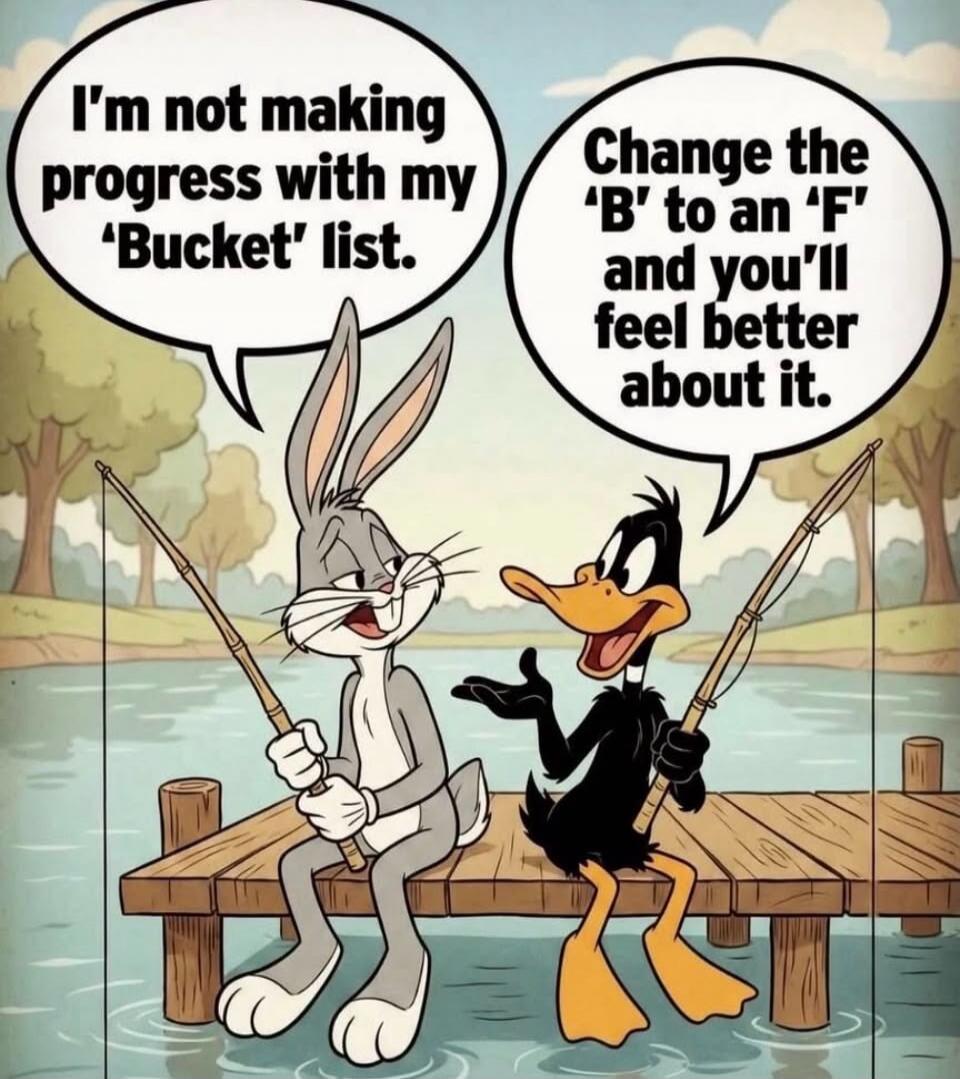 I'm not making progress with my 'Bucket' list. Change the 'B' to an 'F' and you'll feel better about it.