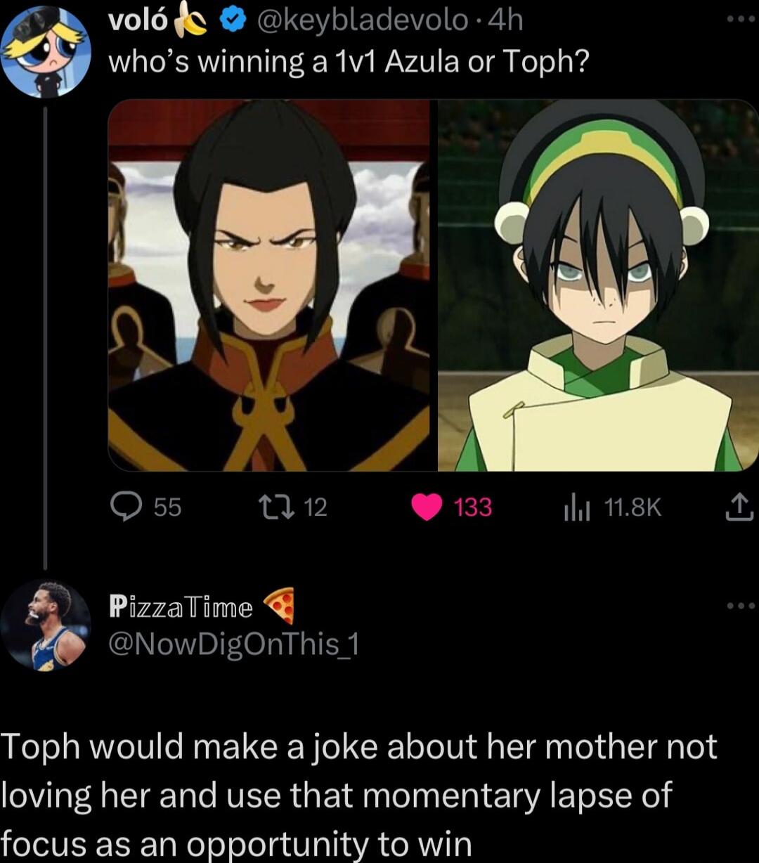 vol keybladevolo 4h whos winning a 1v1 Azula or Toph n12 33 il 18 Py PizzaTime NowDigOnThis 1 Toph would make a joke about her mother not loving her and use that momentary lapse of focus as an opportunity to win